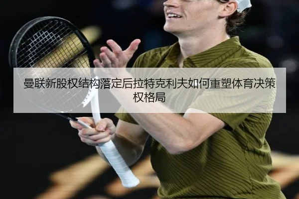 曼联新股权结构落定后拉特克利夫如何重塑体育决策权格局