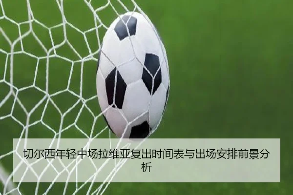 切尔西年轻中场拉维亚复出时间表与出场安排前景分析