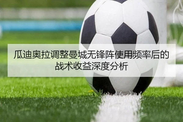 瓜迪奥拉调整曼城无锋阵使用频率后的战术收益深度分析