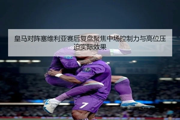 皇马对阵塞维利亚赛后复盘聚焦中场控制力与高位压迫实际效果