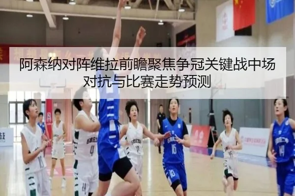 阿森纳对阵维拉前瞻聚焦争冠关键战中场对抗与比赛走势预测