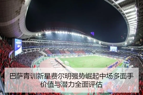 巴萨青训新星费尔明强势崛起中场多面手价值与潜力全面评估
