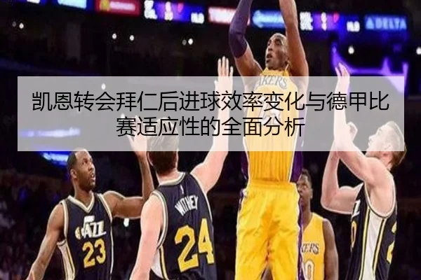 凯恩转会拜仁后进球效率变化与德甲比赛适应性的全面分析