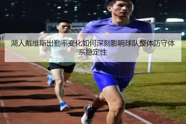 湖人戴维斯出勤率变化如何深刻影响球队整体防守体系稳定性