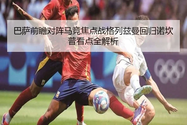 巴萨前瞻对阵马竞焦点战格列兹曼回归诺坎普看点全解析