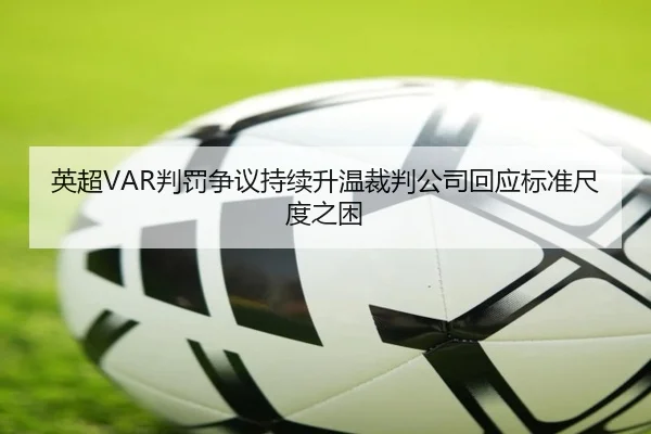 英超VAR判罚争议持续升温裁判公司回应标准尺度之困