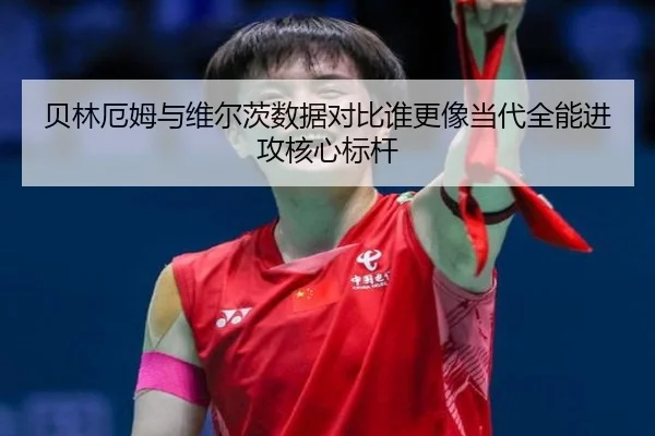 贝林厄姆与维尔茨数据对比谁更像当代全能进攻核心标杆