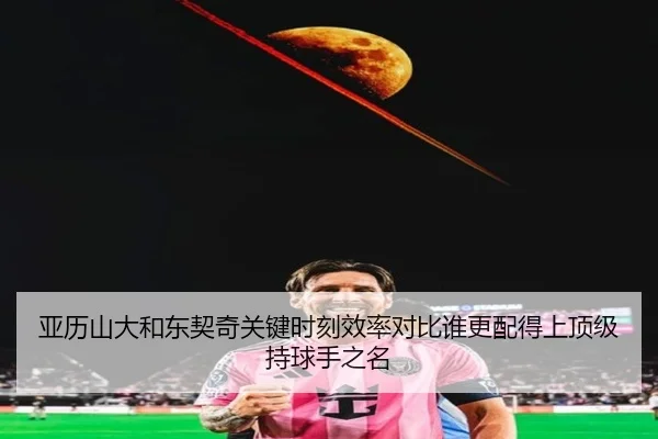 亚历山大和东契奇关键时刻效率对比谁更配得上顶级持球手之名