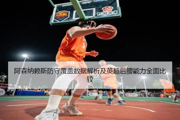 阿森纳赖斯防守覆盖数据解析及英超后腰能力全面比较