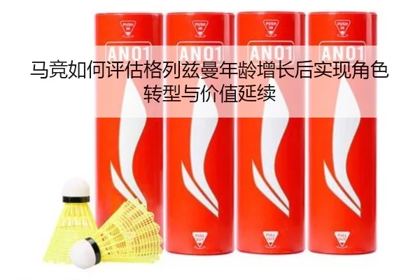 马竞如何评估格列兹曼年龄增长后实现角色转型与价值延续