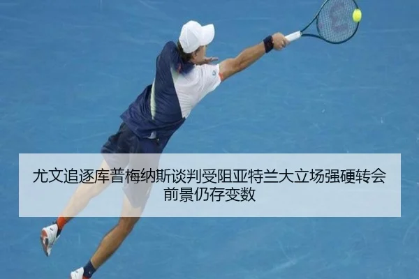 尤文追逐库普梅纳斯谈判受阻亚特兰大立场强硬转会前景仍存变数