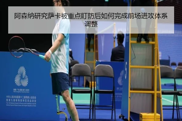 阿森纳研究萨卡被重点盯防后如何完成前场进攻体系调整