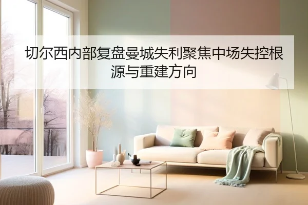 切尔西内部复盘曼城失利聚焦中场失控根源与重建方向
