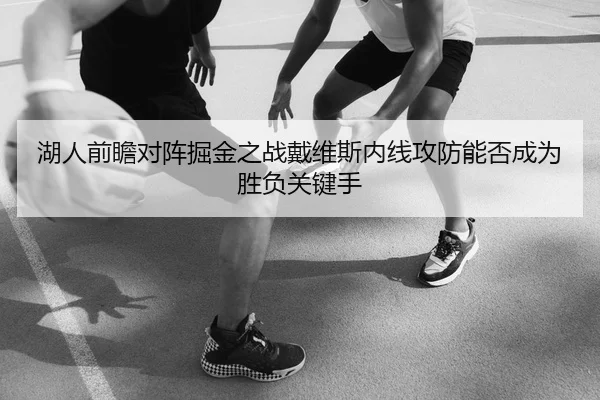 湖人前瞻对阵掘金之战戴维斯内线攻防能否成为胜负关键手