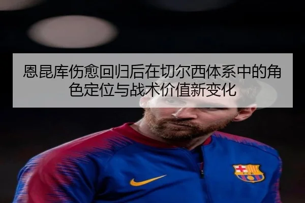 恩昆库伤愈回归后在切尔西体系中的角色定位与战术价值新变化