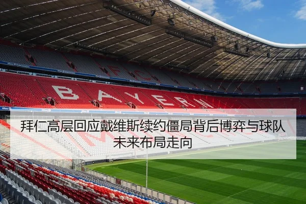 拜仁高层回应戴维斯续约僵局背后博弈与球队未来布局走向