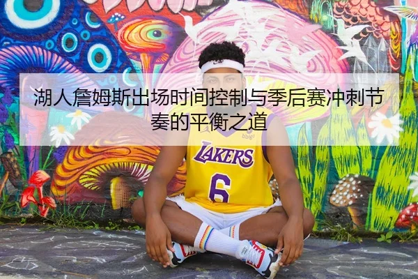 湖人詹姆斯出场时间控制与季后赛冲刺节奏的平衡之道