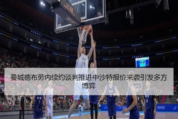 曼城德布劳内续约谈判推进中沙特报价来袭引发多方博弈