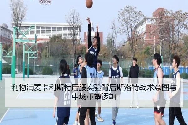 利物浦麦卡利斯特后腰实验背后斯洛特战术意图与中场重塑逻辑