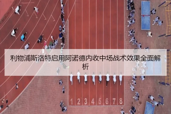 利物浦斯洛特启用阿诺德内收中场战术效果全面解析
