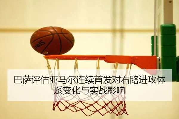 巴萨评估亚马尔连续首发对右路进攻体系变化与实战影响
