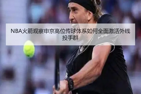 NBA火箭观察申京高位传球体系如何全面激活外线投手群