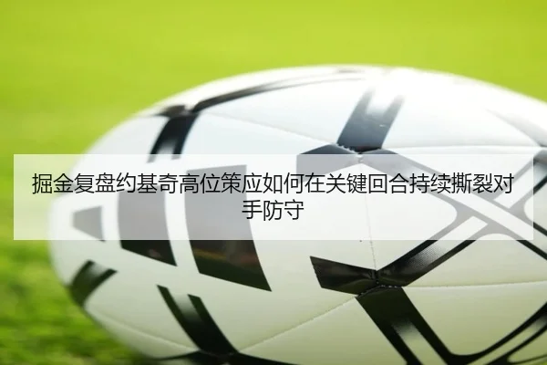 掘金复盘约基奇高位策应如何在关键回合持续撕裂对手防守
