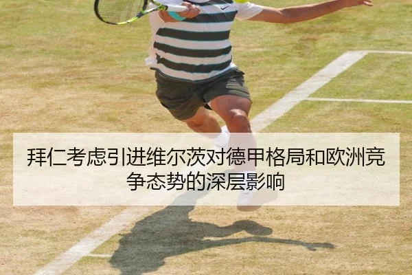 拜仁考虑引进维尔茨对德甲格局和欧洲竞争态势的深层影响