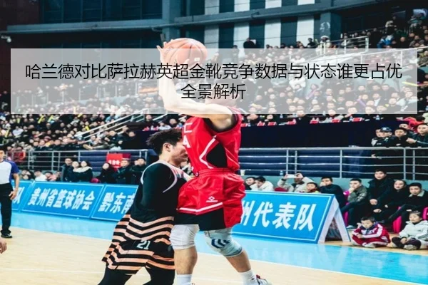 哈兰德对比萨拉赫英超金靴竞争数据与状态谁更占优全景解析