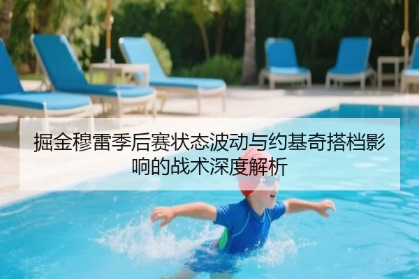 掘金穆雷季后赛状态波动与约基奇搭档影响的战术深度解析