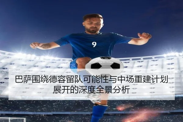 巴萨围绕德容留队可能性与中场重建计划展开的深度全景分析