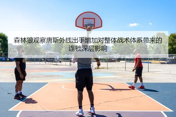 森林狼观察唐斯外线出手增加对整体战术体系带来的连锁深层影响