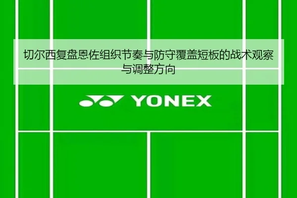 切尔西复盘恩佐组织节奏与防守覆盖短板的战术观察与调整方向