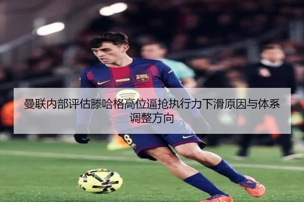 曼联内部评估滕哈格高位逼抢执行力下滑原因与体系调整方向