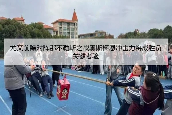 尤文前瞻对阵那不勒斯之战奥斯梅恩冲击力将成胜负关键考验