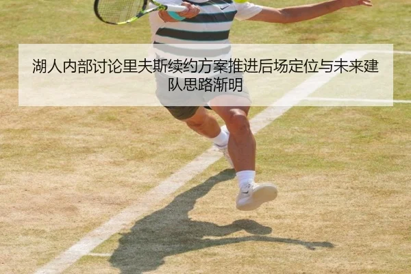 湖人内部讨论里夫斯续约方案推进后场定位与未来建队思路渐明
