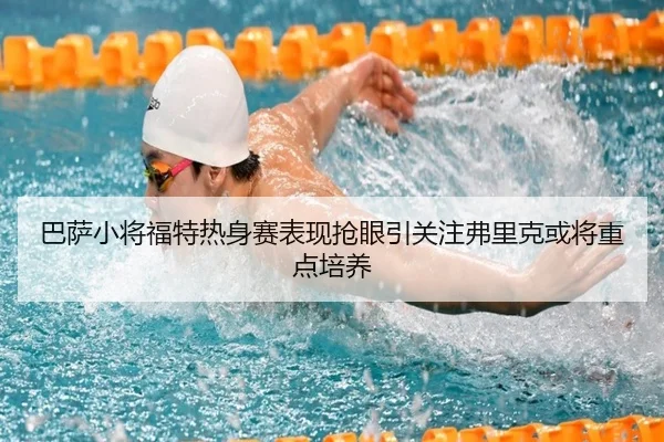 巴萨小将福特热身赛表现抢眼引关注弗里克或将重点培养