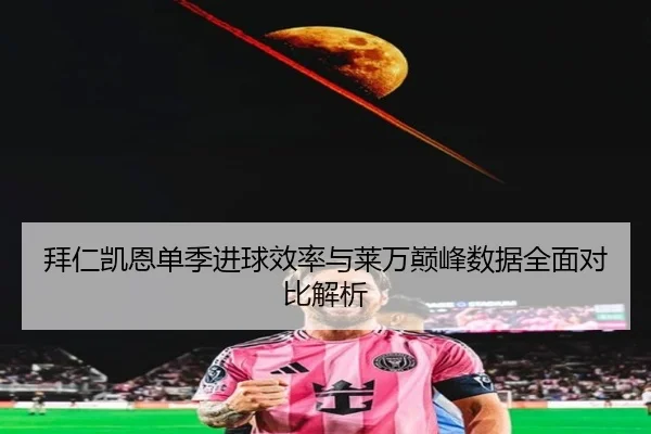 拜仁凯恩单季进球效率与莱万巅峰数据全面对比解析