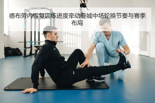 德布劳内恢复训练进度牵动曼城中场轮换节奏与赛季布局