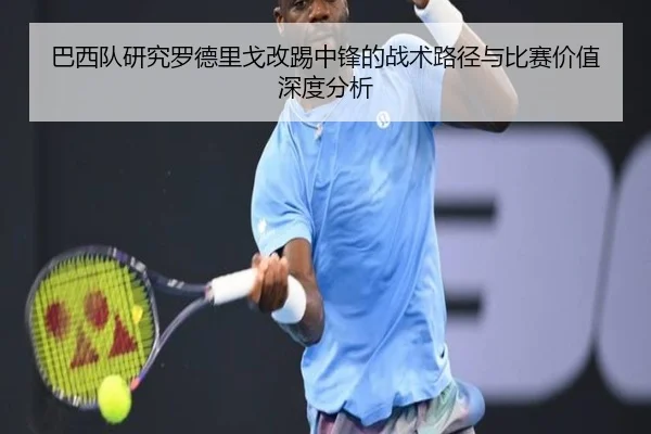 巴西队研究罗德里戈改踢中锋的战术路径与比赛价值深度分析