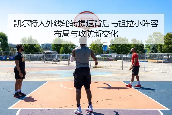 凯尔特人外线轮转提速背后马祖拉小阵容布局与攻防新变化