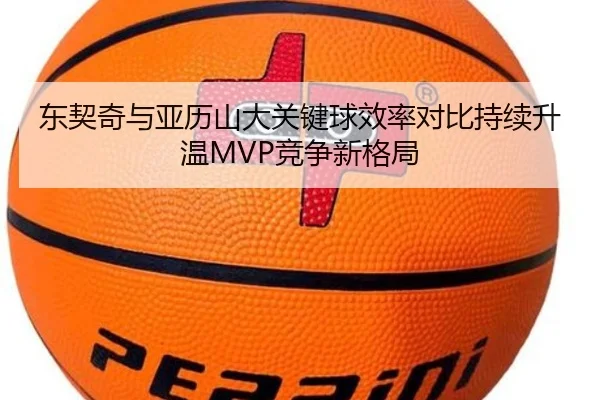 东契奇与亚历山大关键球效率对比持续升温MVP竞争新格局